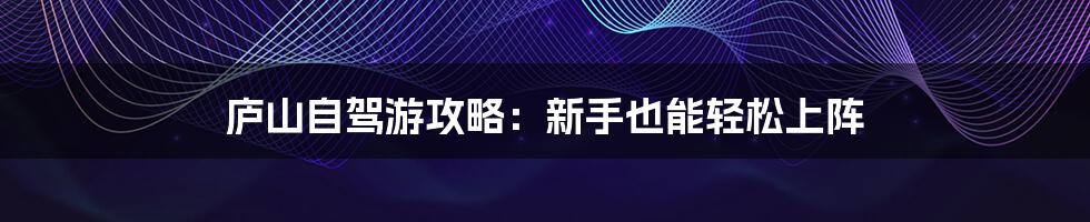 庐山自驾游攻略：新手也能轻松上阵