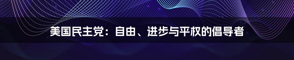 美国民主党：自由、进步与平权的倡导者