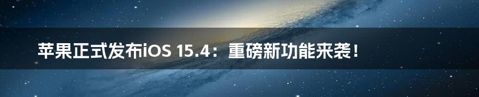 苹果正式发布iOS 15.4：重磅新功能来袭！