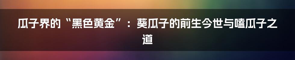 瓜子界的“黑色黄金”：葵瓜子的前生今世与嗑瓜子之道