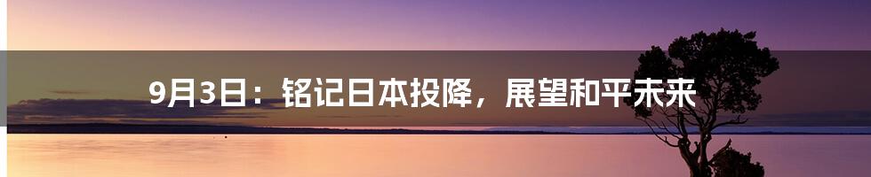 9月3日：铭记日本投降，展望和平未来