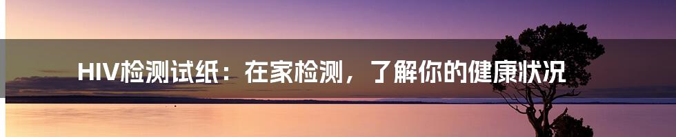 HIV检测试纸：在家检测，了解你的健康状况