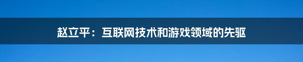 赵立平：互联网技术和游戏领域的先驱