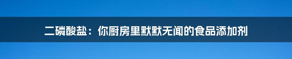 二磷酸盐：你厨房里默默无闻的食品添加剂