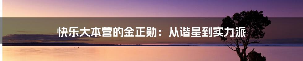 快乐大本营的金正勋：从谐星到实力派