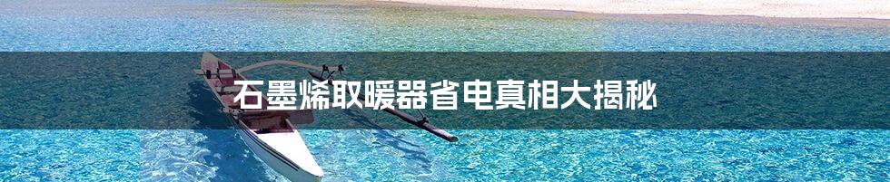 石墨烯取暖器省电真相大揭秘