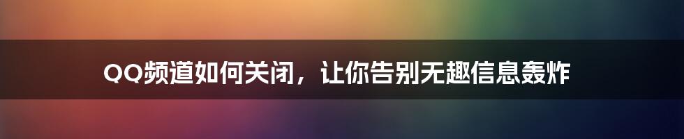 QQ频道如何关闭，让你告别无趣信息轰炸