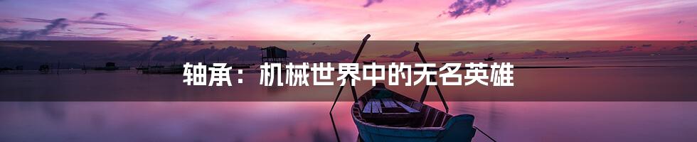 轴承：机械世界中的无名英雄