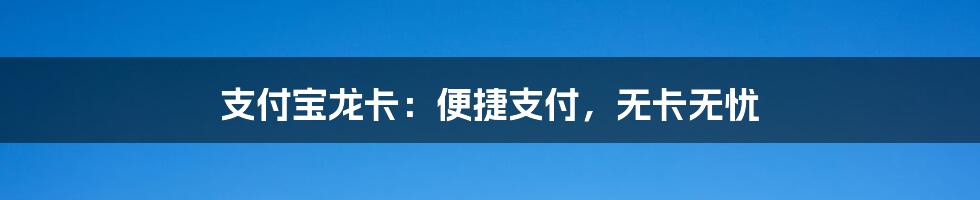 支付宝龙卡：便捷支付，无卡无忧