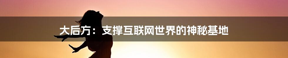 大后方：支撑互联网世界的神秘基地