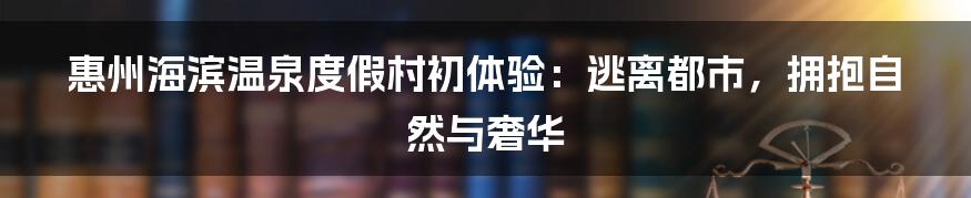 惠州海滨温泉度假村初体验：逃离都市，拥抱自然与奢华