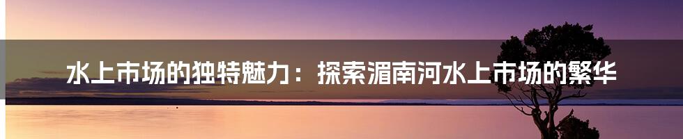 水上市场的独特魅力：探索湄南河水上市场的繁华