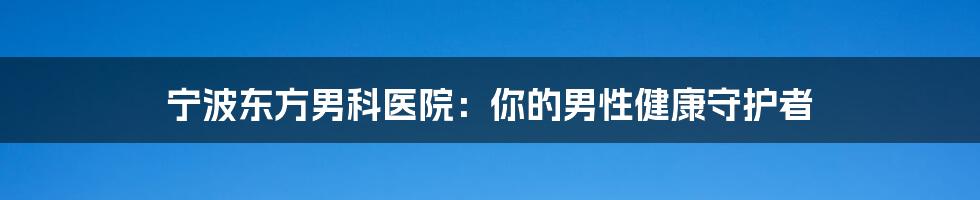 宁波东方男科医院：你的男性健康守护者