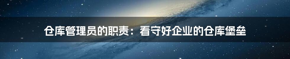 仓库管理员的职责：看守好企业的仓库堡垒