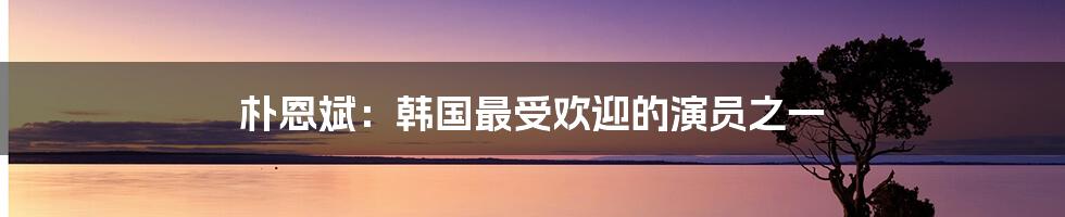 朴恩斌：韩国最受欢迎的演员之一