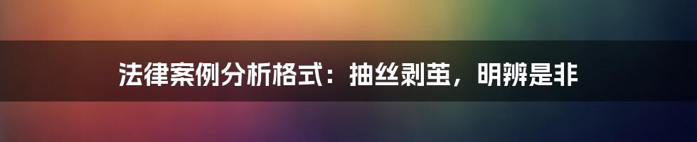 法律案例分析格式：抽丝剥茧，明辨是非