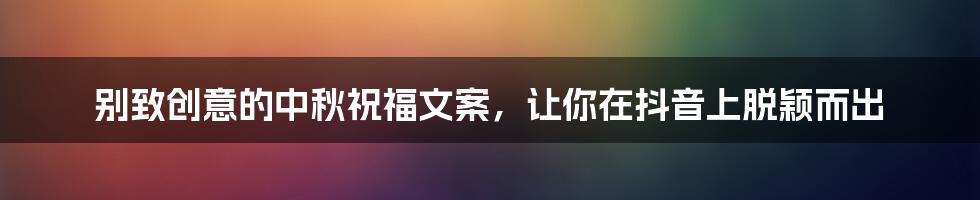 别致创意的中秋祝福文案，让你在抖音上脱颖而出