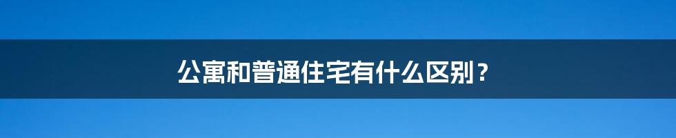 公寓和普通住宅有什么区别？