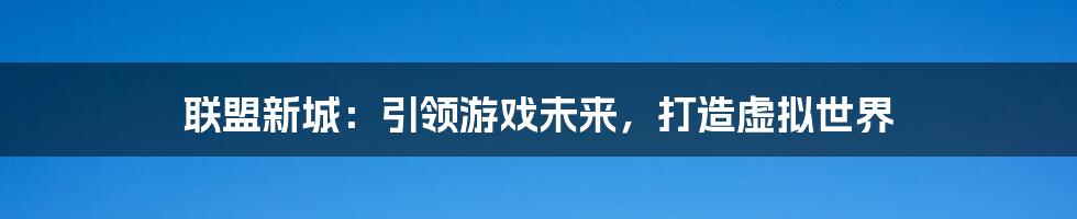 联盟新城：引领游戏未来，打造虚拟世界