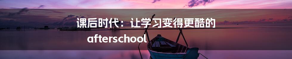 课后时代：让学习变得更酷的 afterschool