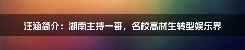 汪涵简介：湖南主持一哥，名校高材生转型娱乐界