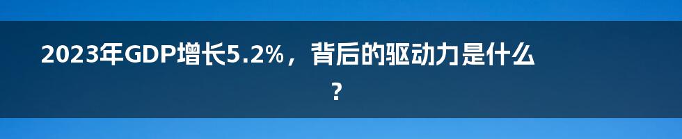 2023年GDP增长5.2%，背后的驱动力是什么？