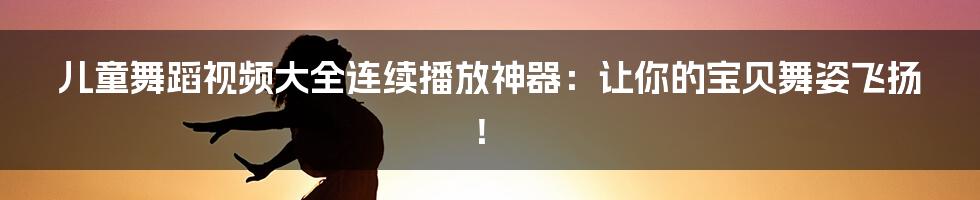 儿童舞蹈视频大全连续播放神器：让你的宝贝舞姿飞扬！