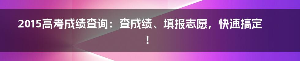 2015高考成绩查询：查成绩、填报志愿，快速搞定！