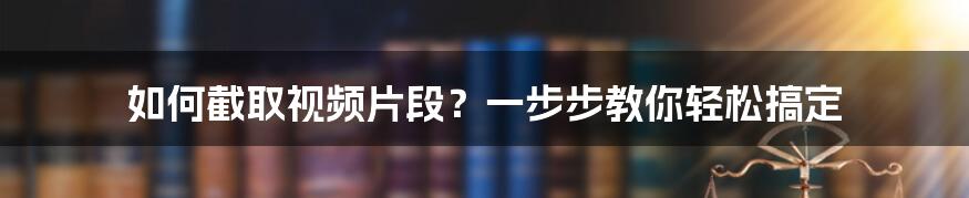 如何截取视频片段？一步步教你轻松搞定