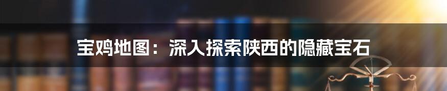 宝鸡地图：深入探索陕西的隐藏宝石