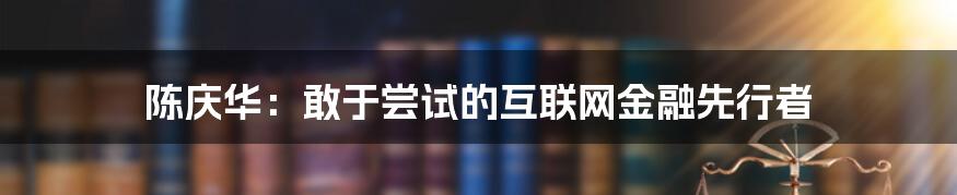 陈庆华：敢于尝试的互联网金融先行者