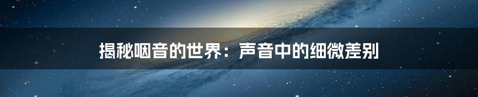 揭秘咽音的世界：声音中的细微差别