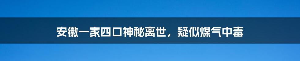 安徽一家四口神秘离世，疑似煤气中毒