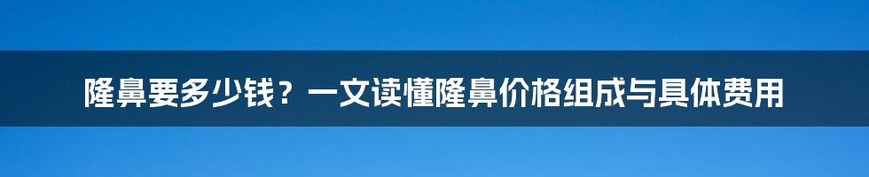 隆鼻要多少钱？一文读懂隆鼻价格组成与具体费用