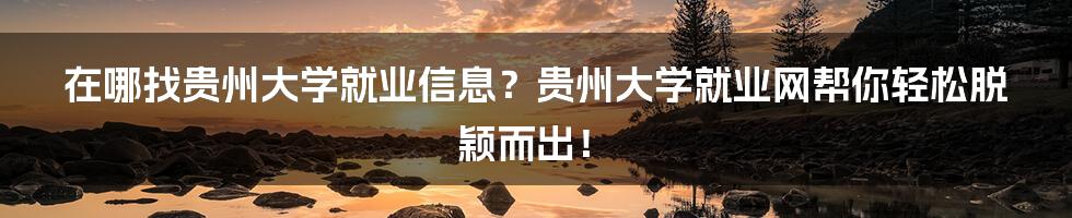 在哪找贵州大学就业信息？贵州大学就业网帮你轻松脱颖而出！