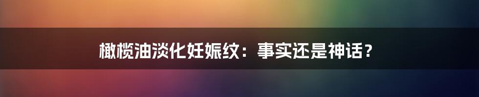 橄榄油淡化妊娠纹：事实还是神话？