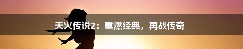 天火传说2：重燃经典，再战传奇