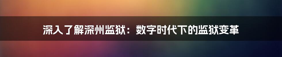 深入了解深州监狱：数字时代下的监狱变革