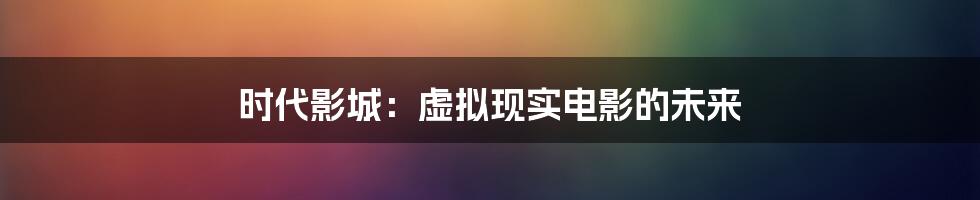 时代影城：虚拟现实电影的未来