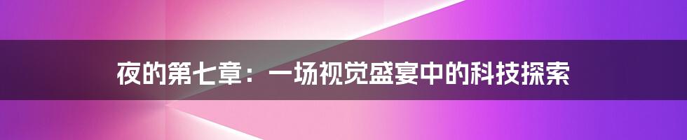 夜的第七章：一场视觉盛宴中的科技探索