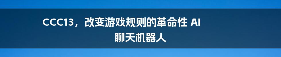 CCC13，改变游戏规则的革命性 AI 聊天机器人