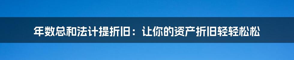 年数总和法计提折旧：让你的资产折旧轻轻松松