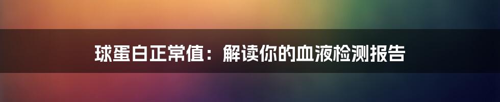 球蛋白正常值：解读你的血液检测报告