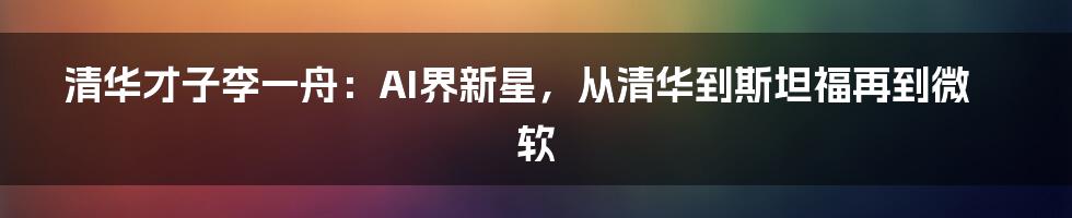 清华才子李一舟：AI界新星，从清华到斯坦福再到微软