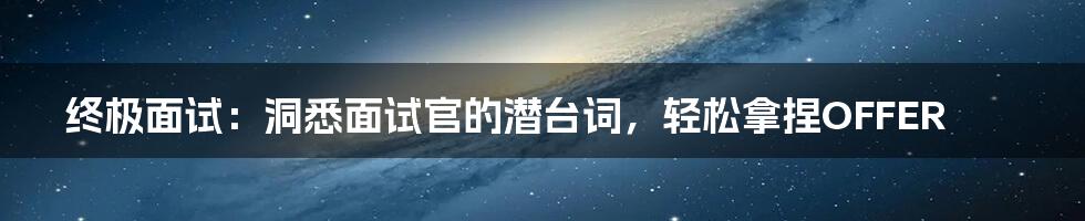 终极面试：洞悉面试官的潜台词，轻松拿捏OFFER