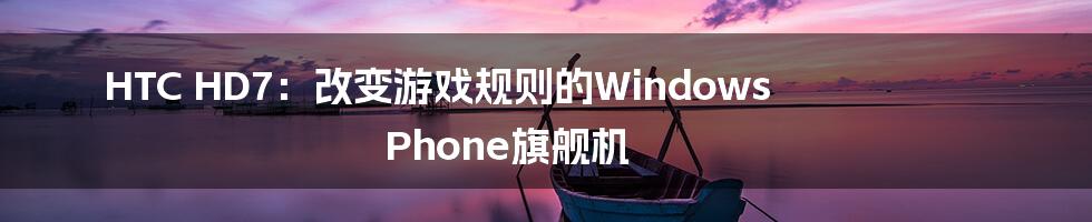 HTC HD7：改变游戏规则的Windows Phone旗舰机