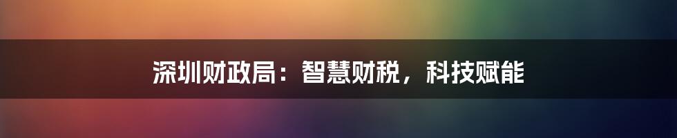 深圳财政局：智慧财税，科技赋能