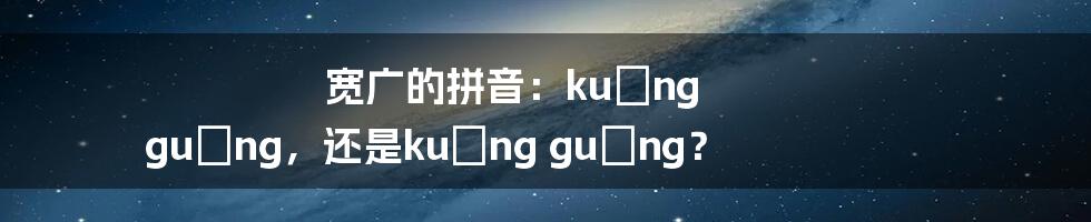 宽广的拼音：kuǎng guǎng，还是kuǎng guǎng？