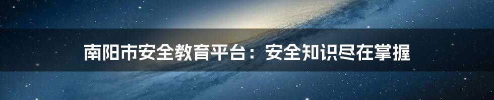 南阳市安全教育平台：安全知识尽在掌握