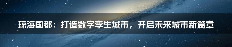 琼海国都：打造数字孪生城市，开启未来城市新篇章